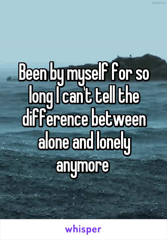 Been by myself for so long I can't tell the difference between alone and lonely anymore 