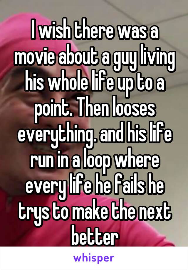 I wish there was a movie about a guy living his whole life up to a point. Then looses everything. and his life run in a loop where every life he fails he trys to make the next better