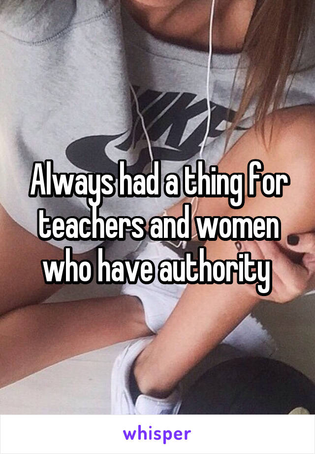 Always had a thing for teachers and women who have authority 