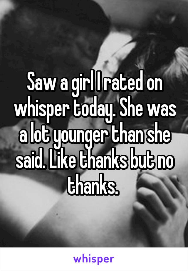 Saw a girl I rated on whisper today. She was a lot younger than she said. Like thanks but no thanks. 