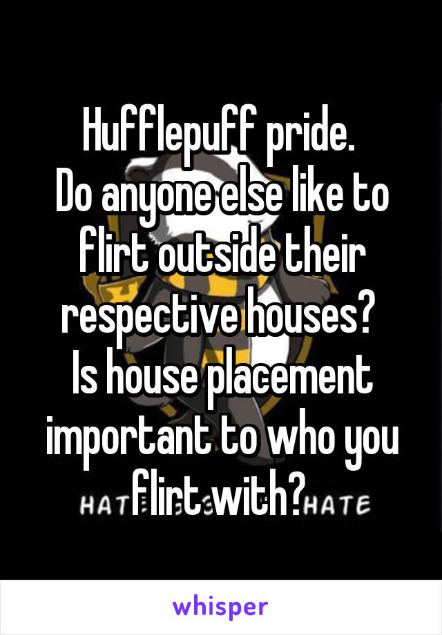 Hufflepuff pride. 
Do anyone else like to flirt outside their respective houses? 
Is house placement important to who you flirt with? 