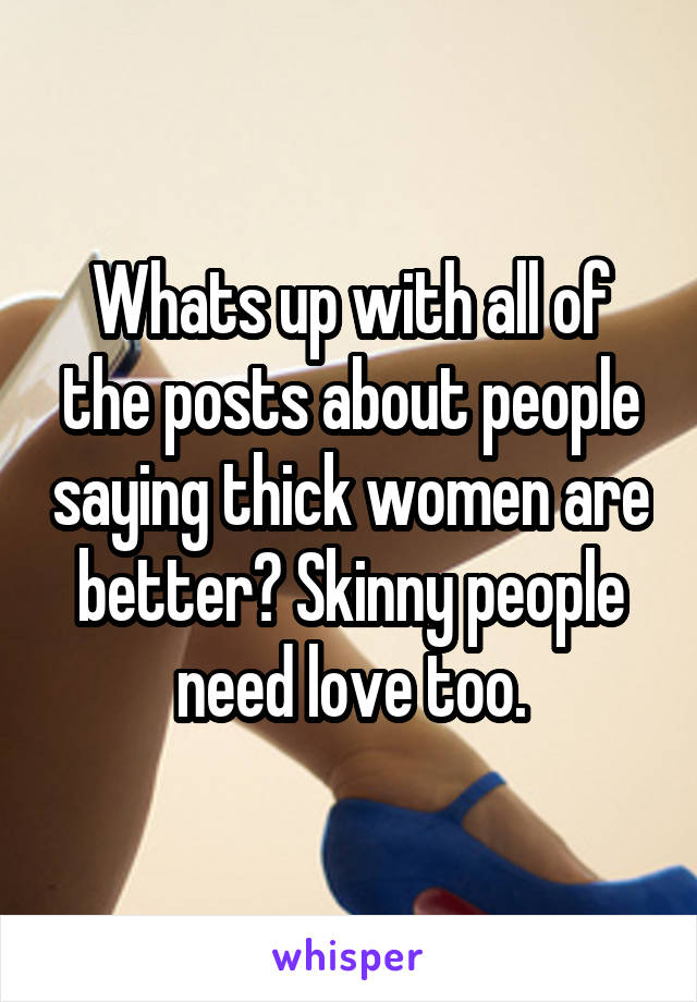 Whats up with all of the posts about people saying thick women are better? Skinny people need love too.