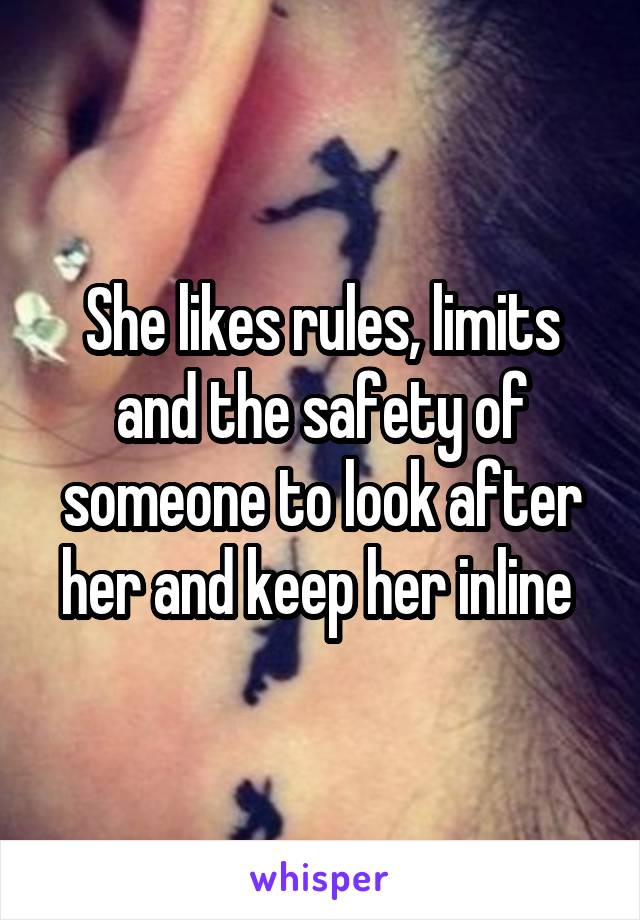 She likes rules, limits and the safety of someone to look after her and keep her inline 