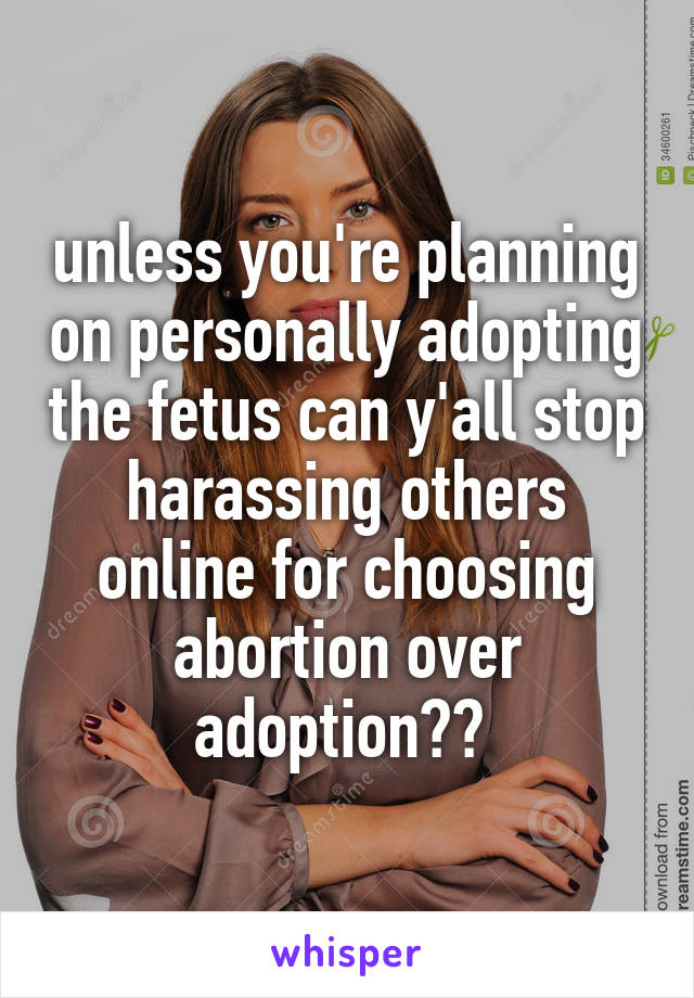 unless you're planning on personally adopting the fetus can y'all stop harassing others online for choosing abortion over adoption?? 