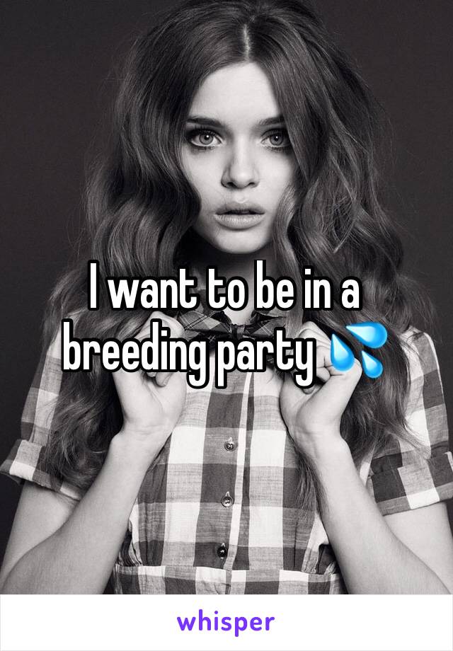 I want to be in a breeding party 💦