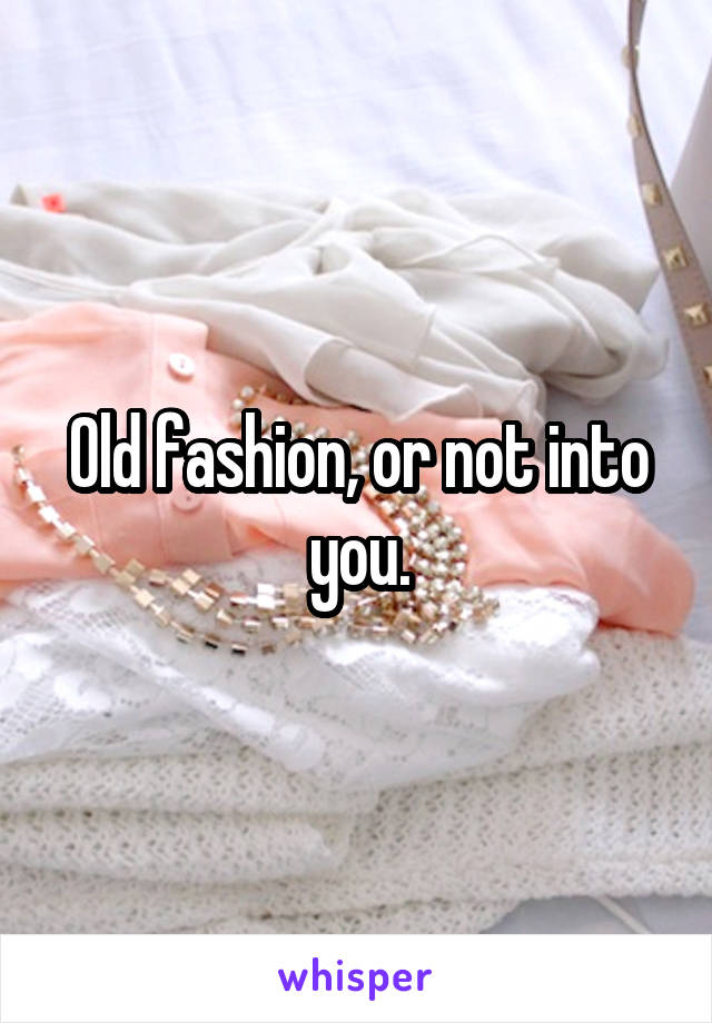 Old fashion, or not into you.