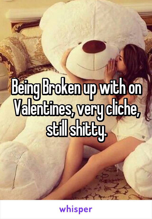 Being Broken up with on Valentines, very cliche, still shitty.