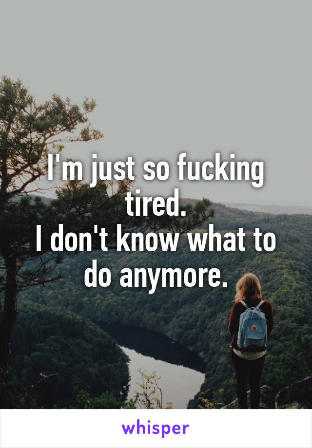 I'm just so fucking tired.
I don't know what to do anymore.