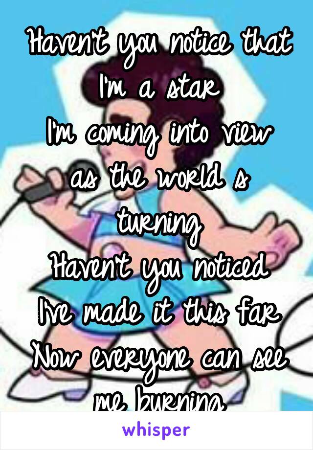 Haven't you notice that I'm a star
I'm coming into view as the world s turning
Haven't you noticed I've made it this far
Now everyone can see me burning