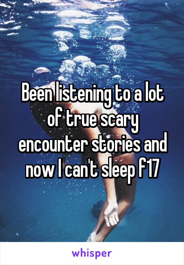 Been listening to a lot of true scary encounter stories and now I can't sleep f17