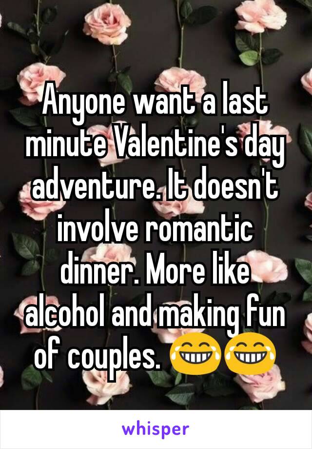 Anyone want a last minute Valentine's day adventure. It doesn't involve romantic dinner. More like alcohol and making fun of couples. 😂😂