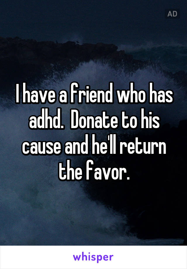 I have a friend who has adhd.  Donate to his cause and he'll return the favor.