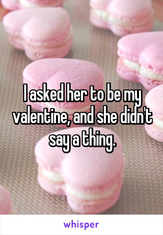 I asked her to be my valentine, and she didn't say a thing.