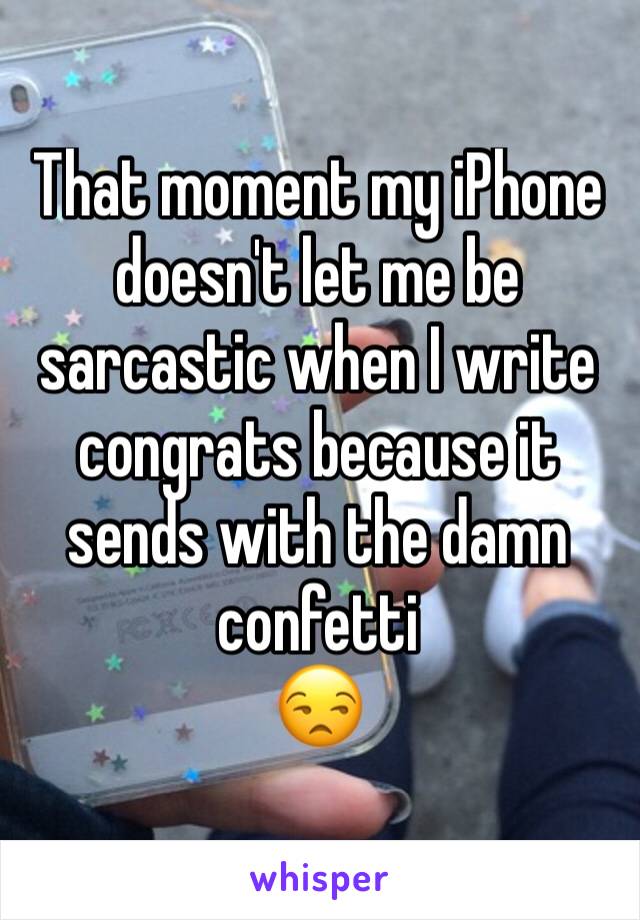 That moment my iPhone doesn't let me be sarcastic when I write congrats because it sends with the damn confetti 
😒