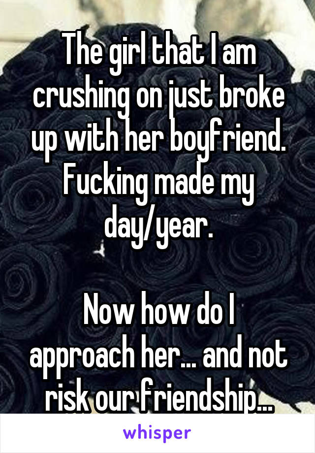 The girl that I am crushing on just broke up with her boyfriend.
Fucking made my day/year.

Now how do I approach her... and not risk our friendship...