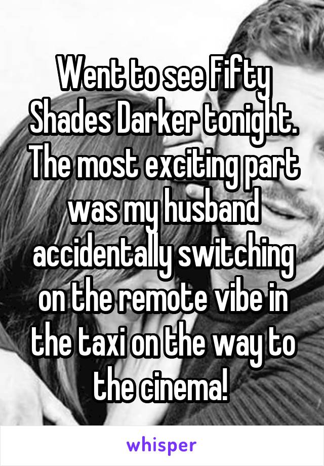 Went to see Fifty Shades Darker tonight. The most exciting part was my husband accidentally switching on the remote vibe in the taxi on the way to the cinema! 