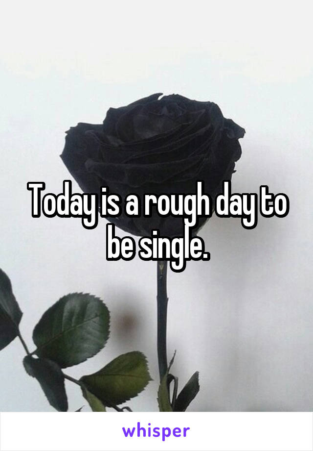 Today is a rough day to be single.