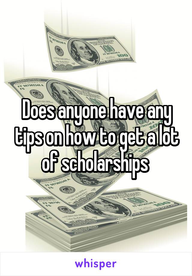 Does anyone have any tips on how to get a lot of scholarships 