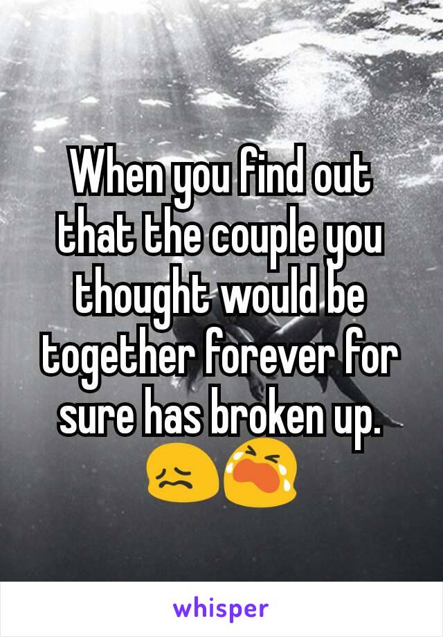 When you find out that the couple you thought would be together forever for sure has broken up. 😖😭