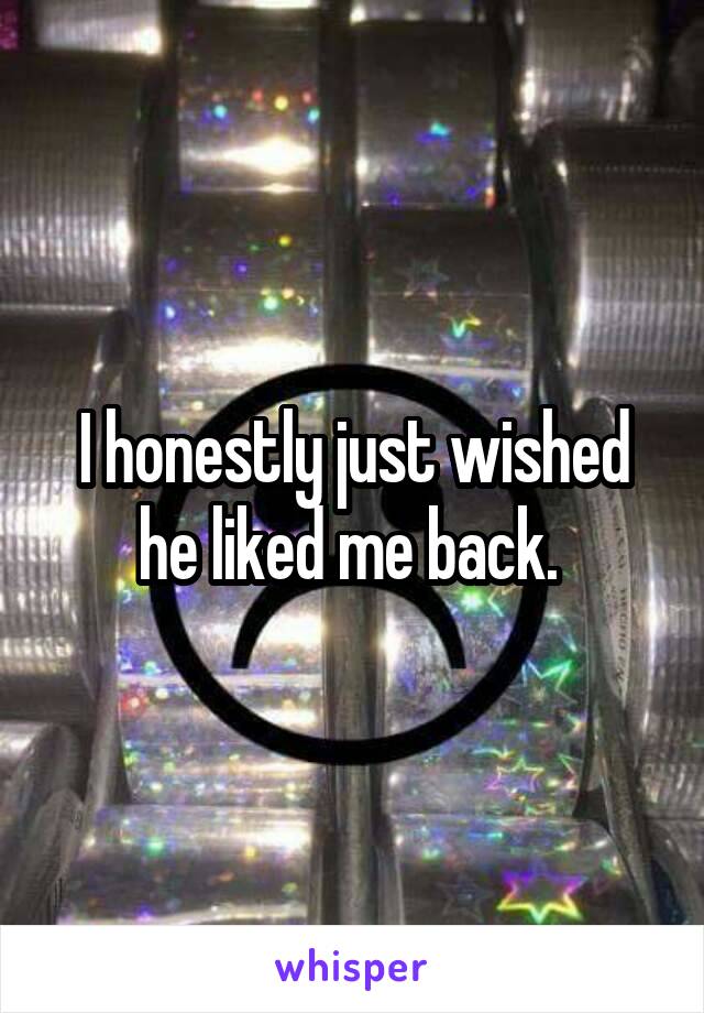 I honestly just wished he liked me back. 