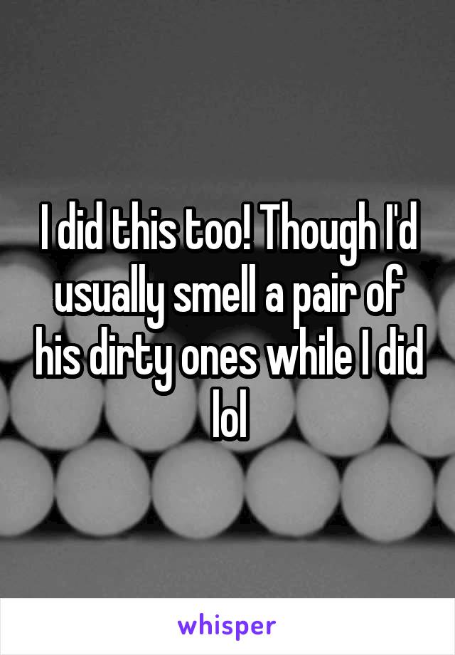 I did this too! Though I'd usually smell a pair of his dirty ones while I did lol