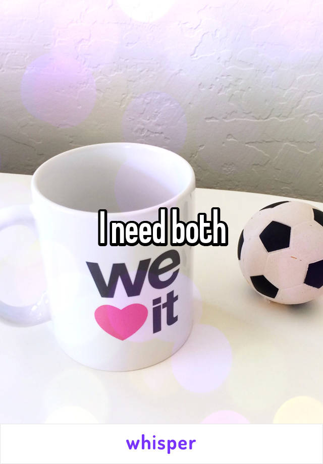 I need both