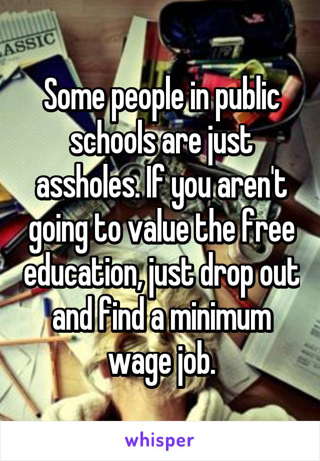 Some people in public schools are just assholes. If you aren't going to value the free education, just drop out and find a minimum wage job.