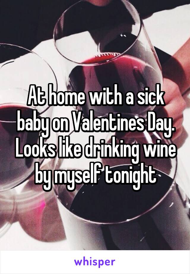 At home with a sick baby on Valentines Day. Looks like drinking wine by myself tonight