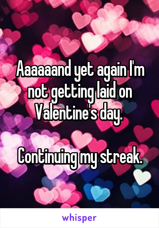 Aaaaaand yet again I'm not getting laid on Valentine's day. 

Continuing my streak.