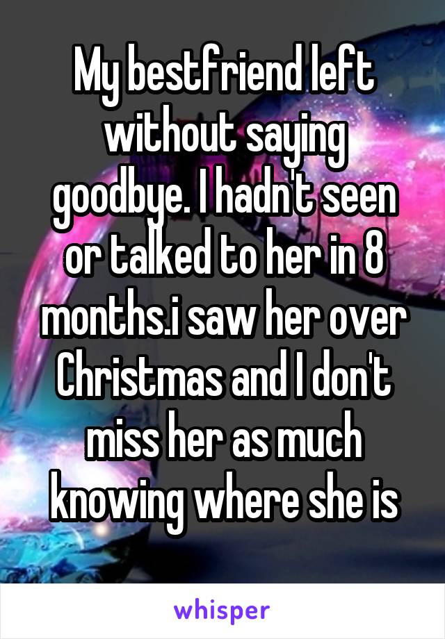 My bestfriend left without saying goodbye. I hadn't seen or talked to her in 8 months.i saw her over Christmas and I don't miss her as much knowing where she is
