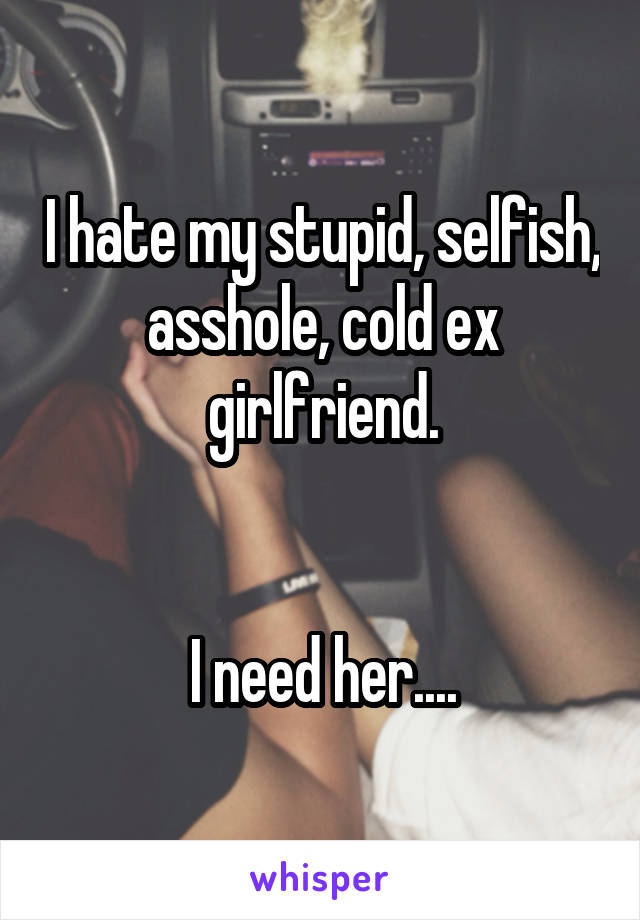 I hate my stupid, selfish, asshole, cold ex girlfriend.


I need her....