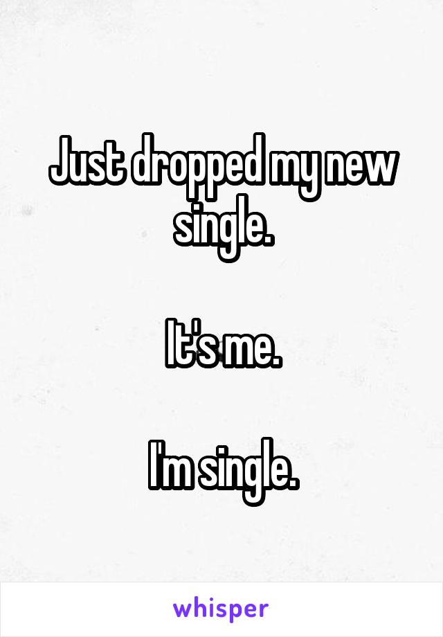 Just dropped my new single.

It's me.

I'm single.