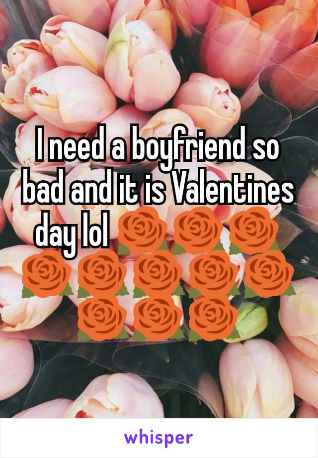 I need a boyfriend so bad and it is Valentines day lol 🌹🌹🌹🌹🌹🌹🌹🌹🌹🌹🌹