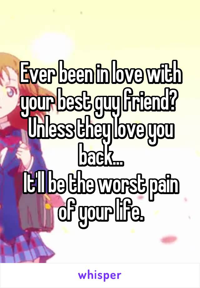 Ever been in love with your best guy friend? 
Unless they love you back...
It'll be the worst pain of your life.