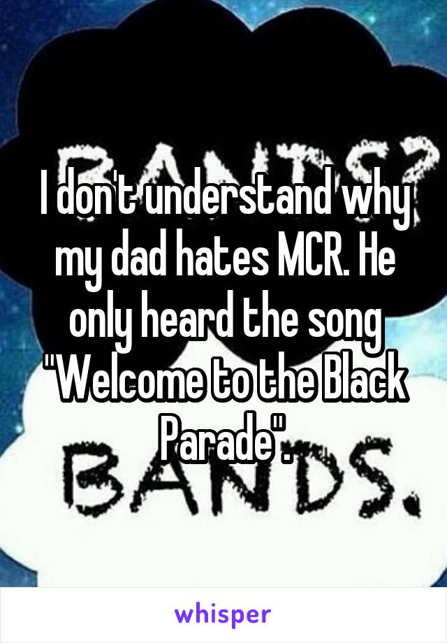 I don't understand why my dad hates MCR. He only heard the song "Welcome to the Black Parade".