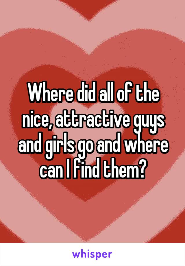 Where did all of the nice, attractive guys and girls go and where can I find them?