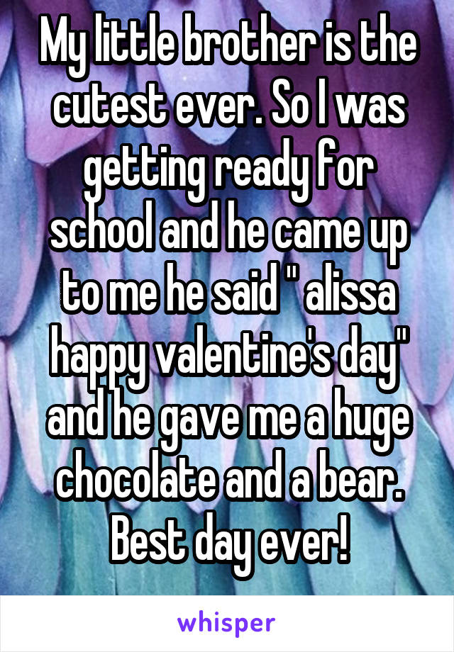 My little brother is the cutest ever. So I was getting ready for school and he came up to me he said " alissa happy valentine's day" and he gave me a huge chocolate and a bear. Best day ever!
