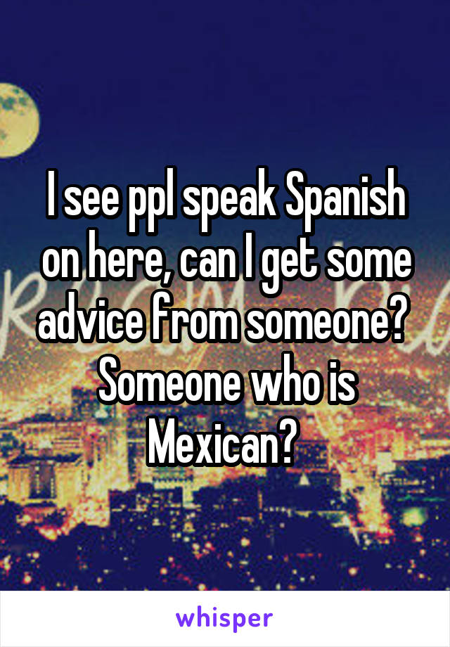 I see ppl speak Spanish on here, can I get some advice from someone? 
Someone who is Mexican? 