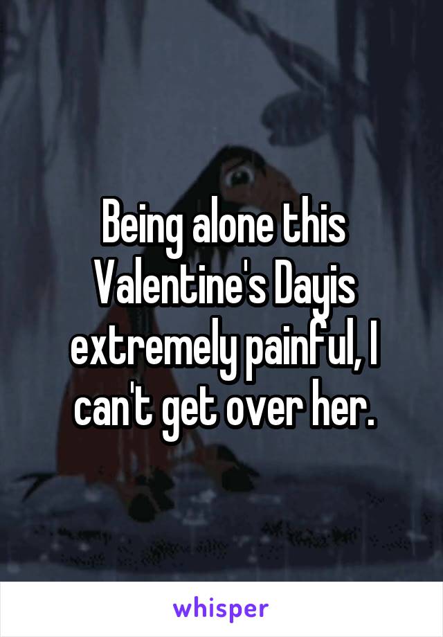 Being alone this Valentine's Dayis extremely painful, I can't get over her.