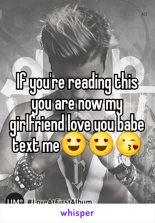 If you're reading this you are now my girlfriend love you babe text me😍😍😘