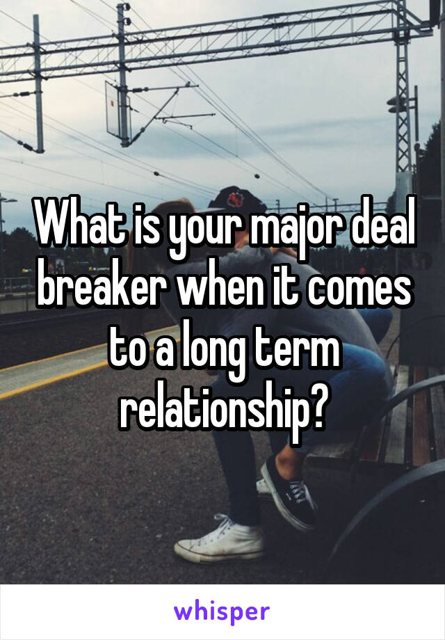 What is your major deal breaker when it comes to a long term relationship?