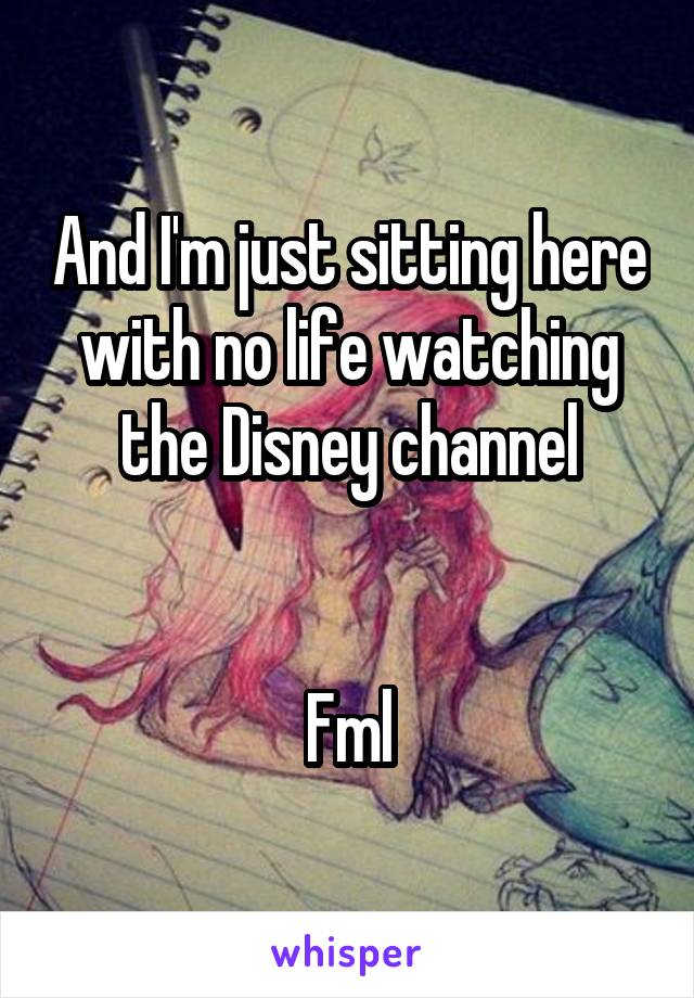 And I'm just sitting here with no life watching the Disney channel


Fml