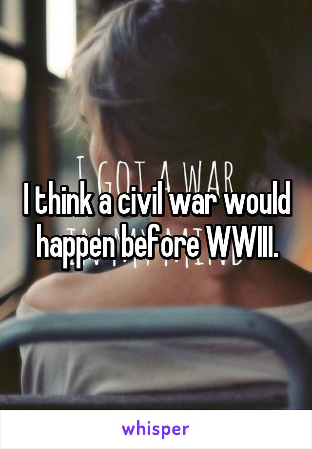 I think a civil war would happen before WWIII.