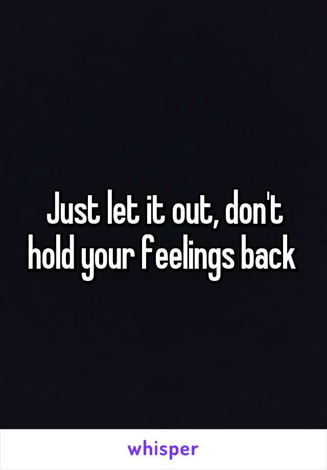 Just let it out, don't hold your feelings back 