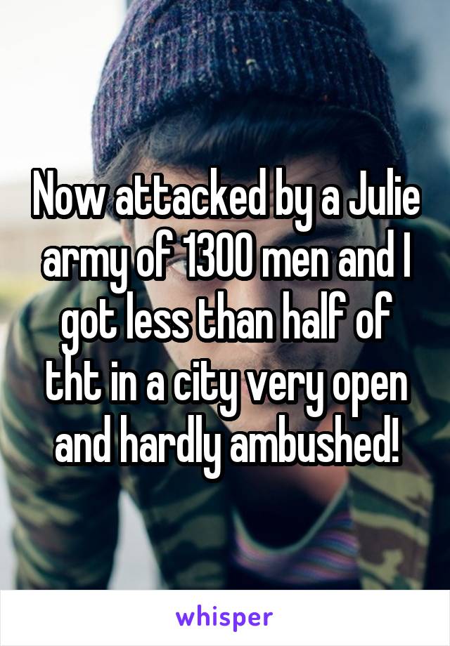 Now attacked by a Julie army of 1300 men and I got less than half of tht in a city very open and hardly ambushed!