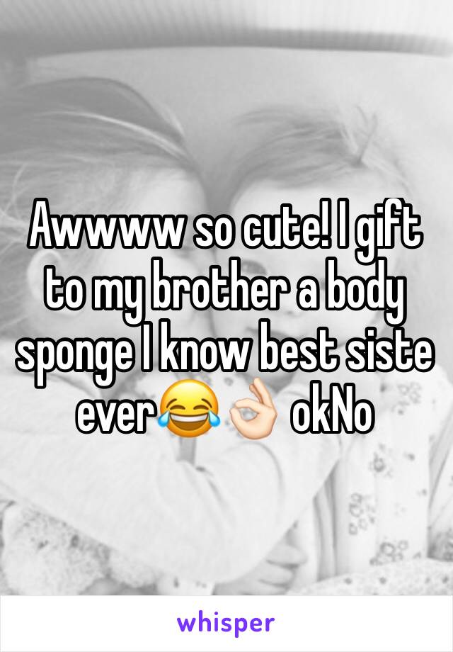 Awwww so cute! I gift to my brother a body sponge I know best siste ever😂👌🏻 okNo