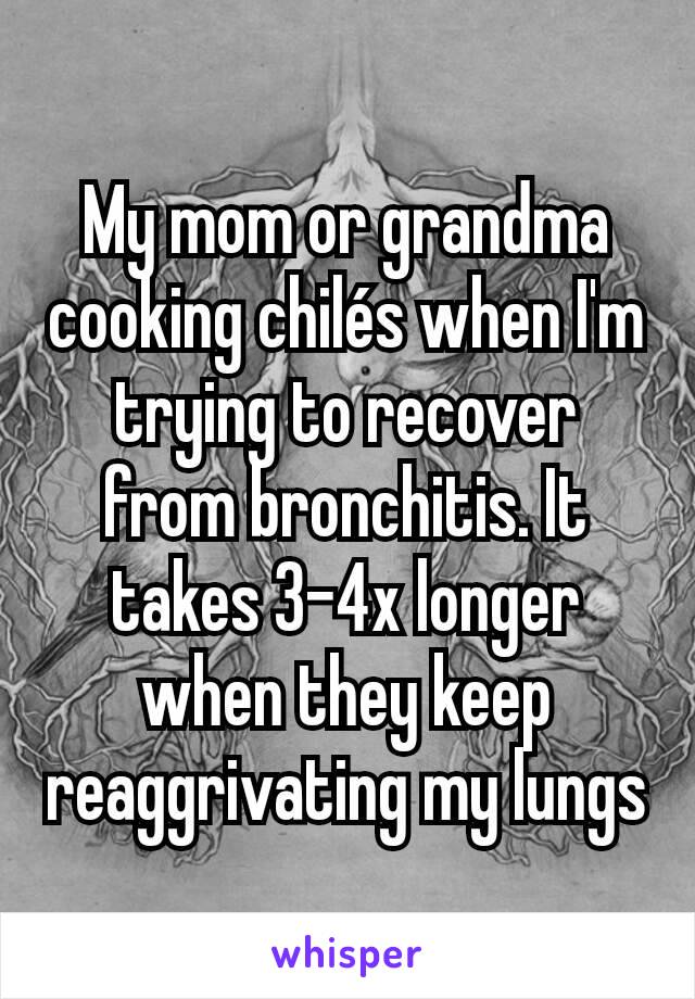 My mom or grandma cooking chilés when I'm trying to recover from bronchitis. It takes 3-4x longer when they keep reaggrivating my lungs