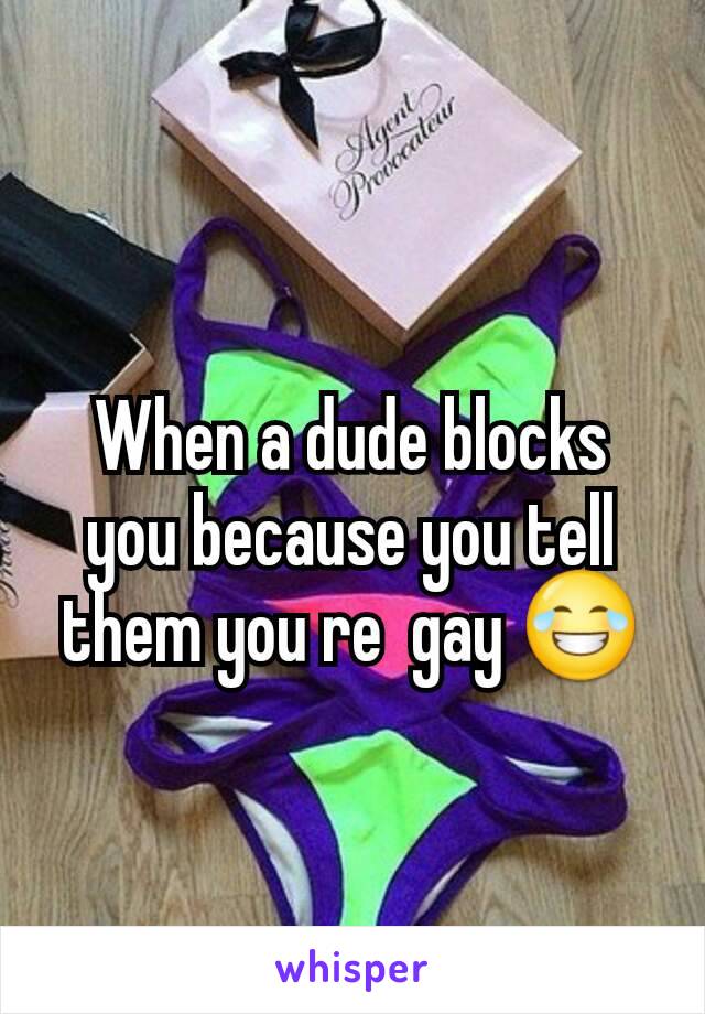 When a dude blocks you because you tell them you re  gay 😂