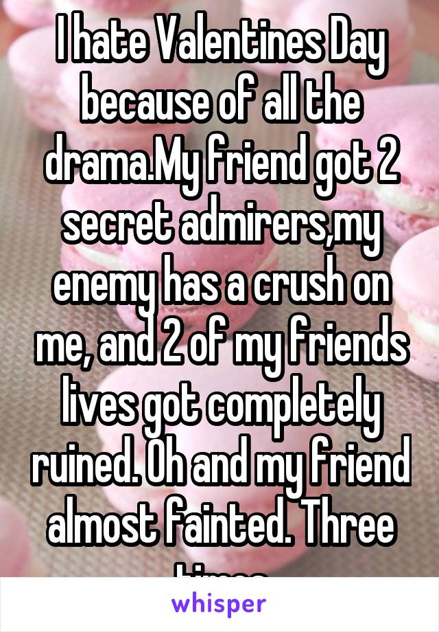 I hate Valentines Day because of all the drama.My friend got 2 secret admirers,my enemy has a crush on me, and 2 of my friends lives got completely ruined. Oh and my friend almost fainted. Three times