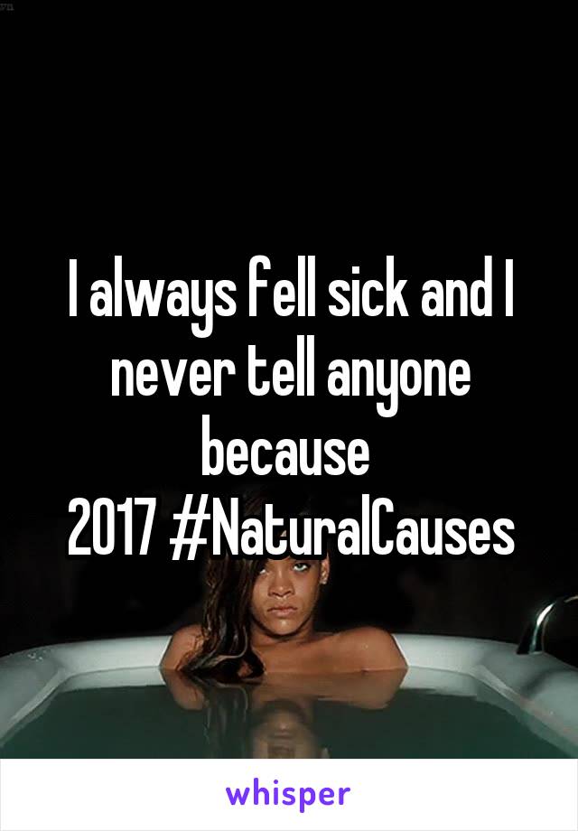 I always fell sick and I never tell anyone because 
2017 #NaturalCauses